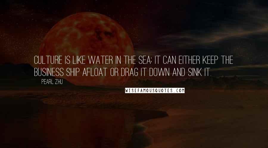 Pearl Zhu Quotes: Culture is like water in the sea; it can either keep the business ship afloat or drag it down and sink it.