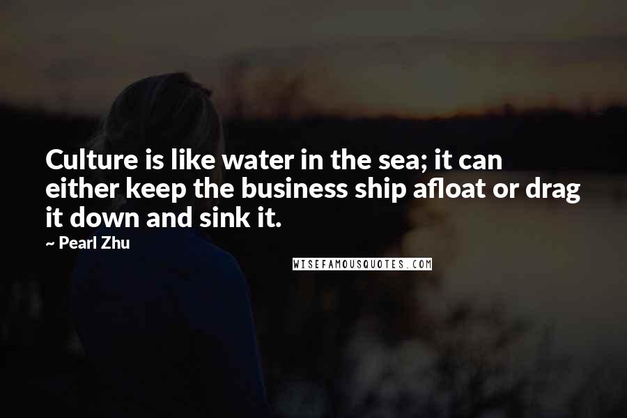 Pearl Zhu Quotes: Culture is like water in the sea; it can either keep the business ship afloat or drag it down and sink it.