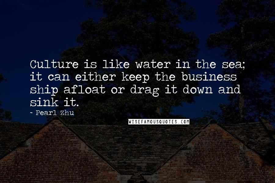 Pearl Zhu Quotes: Culture is like water in the sea; it can either keep the business ship afloat or drag it down and sink it.