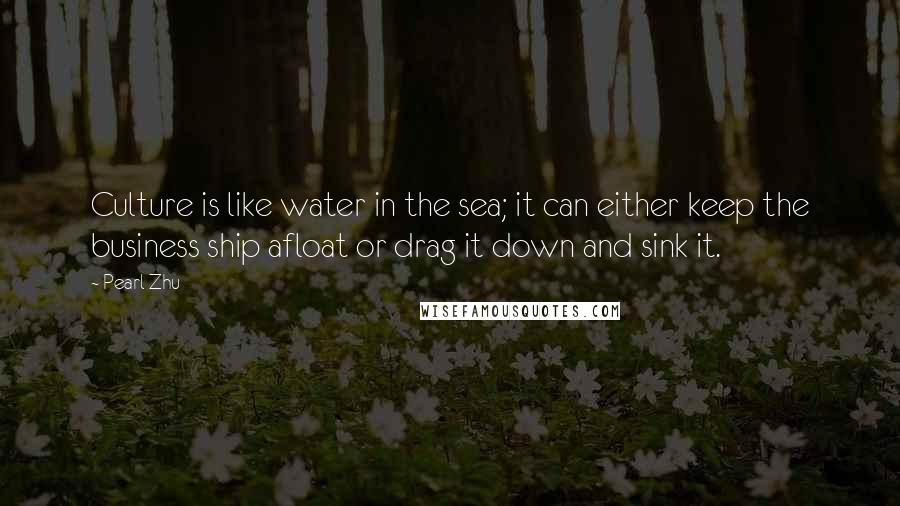 Pearl Zhu Quotes: Culture is like water in the sea; it can either keep the business ship afloat or drag it down and sink it.