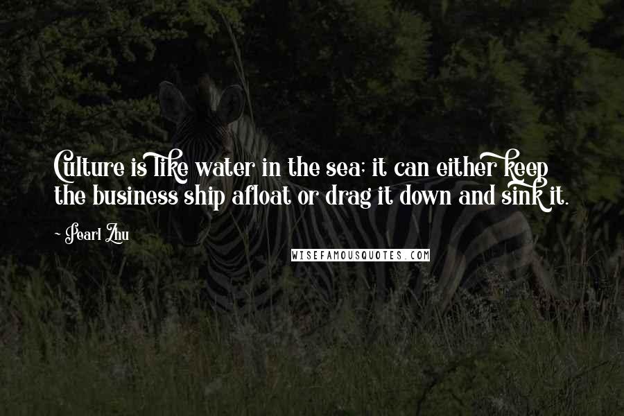 Pearl Zhu Quotes: Culture is like water in the sea; it can either keep the business ship afloat or drag it down and sink it.