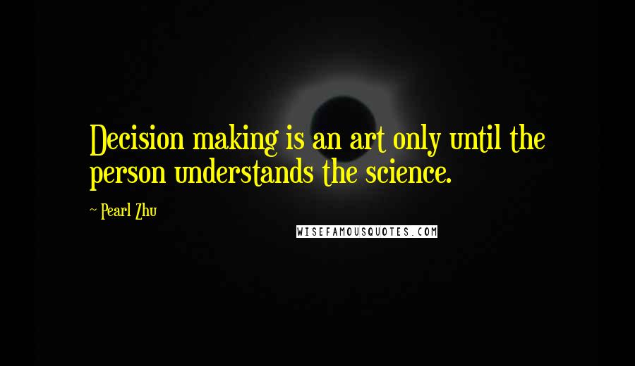 Pearl Zhu Quotes: Decision making is an art only until the person understands the science.