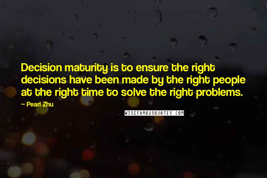 Pearl Zhu Quotes: Decision maturity is to ensure the right decisions have been made by the right people at the right time to solve the right problems.