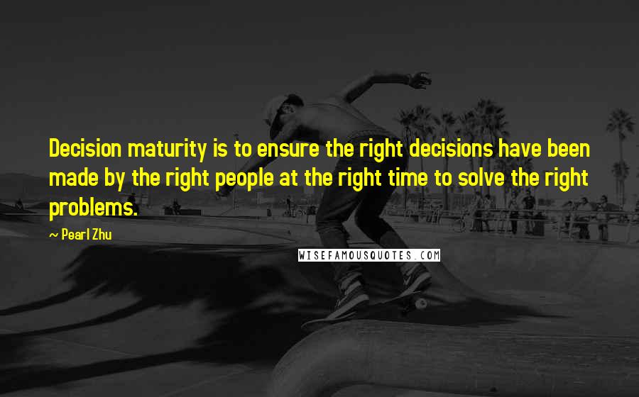 Pearl Zhu Quotes: Decision maturity is to ensure the right decisions have been made by the right people at the right time to solve the right problems.