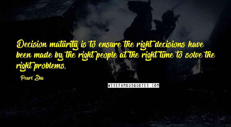 Pearl Zhu Quotes: Decision maturity is to ensure the right decisions have been made by the right people at the right time to solve the right problems.