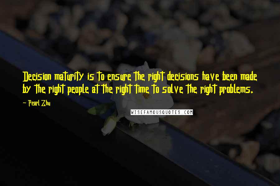 Pearl Zhu Quotes: Decision maturity is to ensure the right decisions have been made by the right people at the right time to solve the right problems.