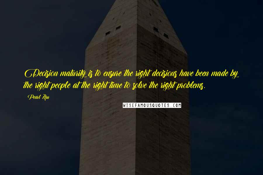 Pearl Zhu Quotes: Decision maturity is to ensure the right decisions have been made by the right people at the right time to solve the right problems.