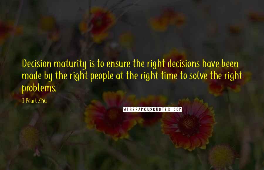 Pearl Zhu Quotes: Decision maturity is to ensure the right decisions have been made by the right people at the right time to solve the right problems.