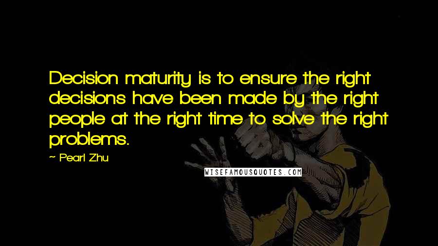 Pearl Zhu Quotes: Decision maturity is to ensure the right decisions have been made by the right people at the right time to solve the right problems.