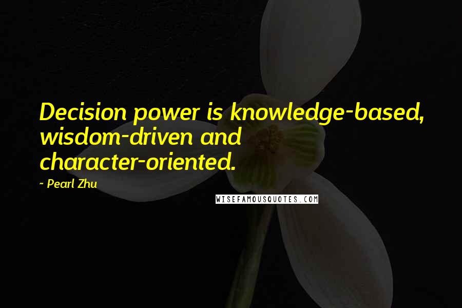 Pearl Zhu Quotes: Decision power is knowledge-based, wisdom-driven and character-oriented.