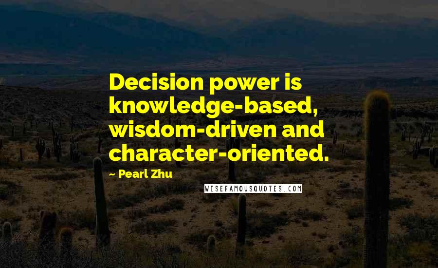 Pearl Zhu Quotes: Decision power is knowledge-based, wisdom-driven and character-oriented.