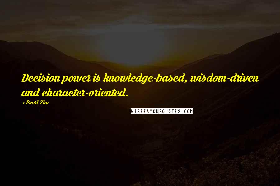 Pearl Zhu Quotes: Decision power is knowledge-based, wisdom-driven and character-oriented.