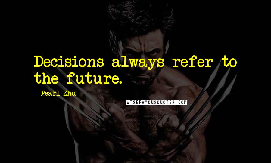 Pearl Zhu Quotes: Decisions always refer to the future.