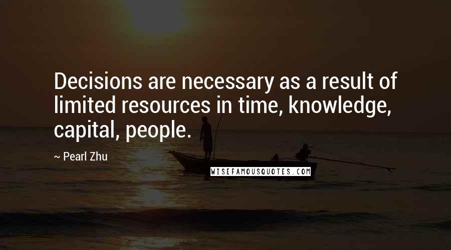 Pearl Zhu Quotes: Decisions are necessary as a result of limited resources in time, knowledge, capital, people.