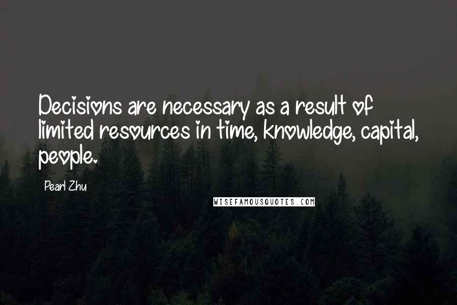 Pearl Zhu Quotes: Decisions are necessary as a result of limited resources in time, knowledge, capital, people.