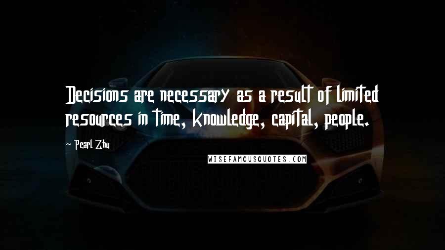 Pearl Zhu Quotes: Decisions are necessary as a result of limited resources in time, knowledge, capital, people.