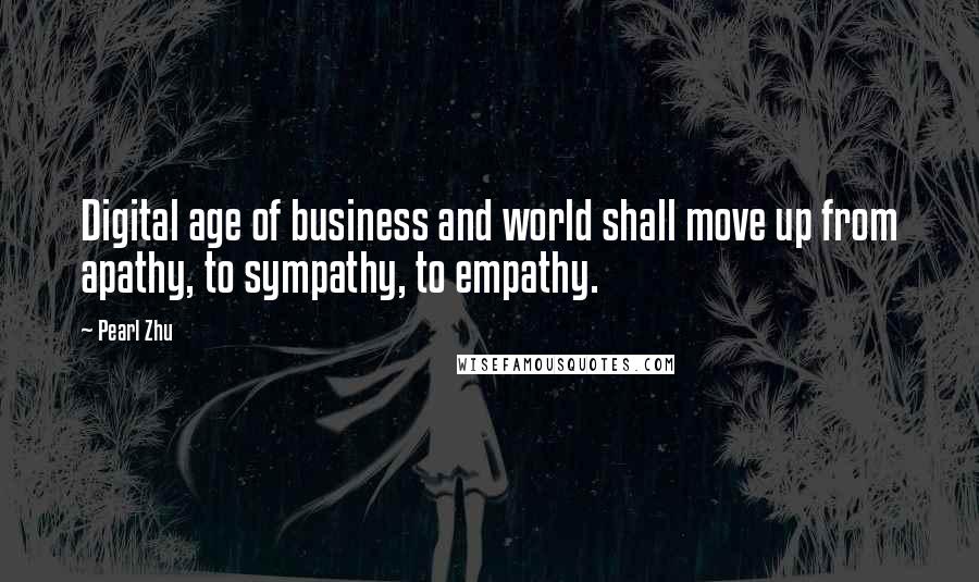 Pearl Zhu Quotes: Digital age of business and world shall move up from apathy, to sympathy, to empathy.