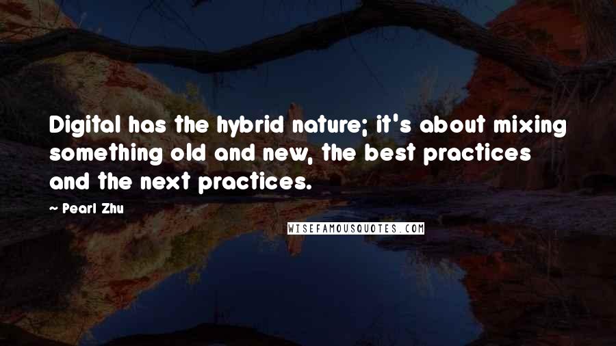 Pearl Zhu Quotes: Digital has the hybrid nature; it's about mixing something old and new, the best practices and the next practices.