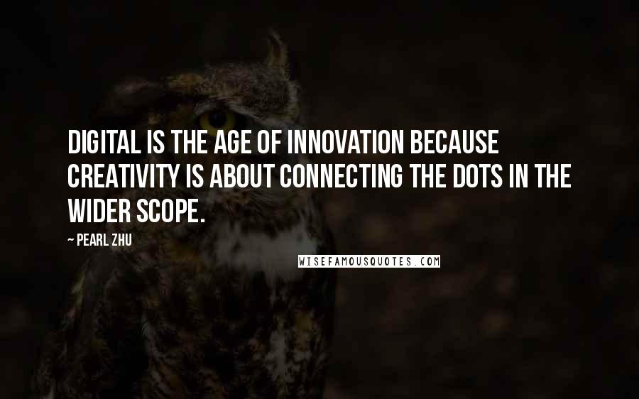 Pearl Zhu Quotes: Digital is the age of innovation because creativity is about connecting the dots in the wider scope.