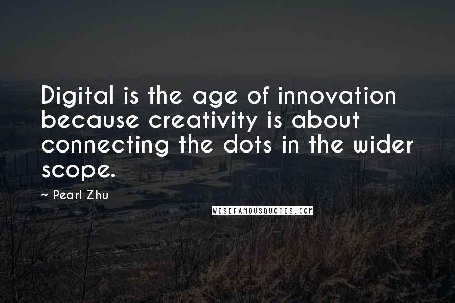 Pearl Zhu Quotes: Digital is the age of innovation because creativity is about connecting the dots in the wider scope.