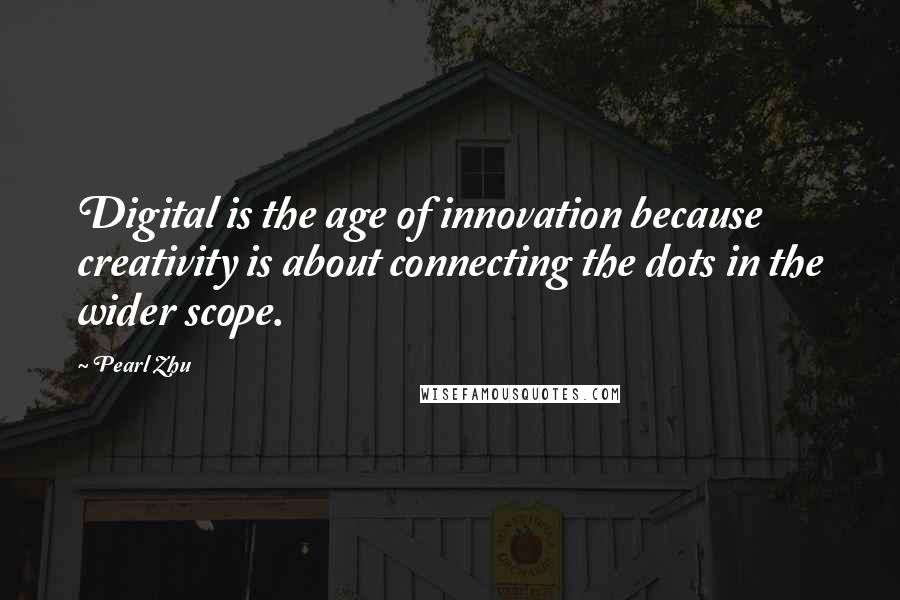 Pearl Zhu Quotes: Digital is the age of innovation because creativity is about connecting the dots in the wider scope.