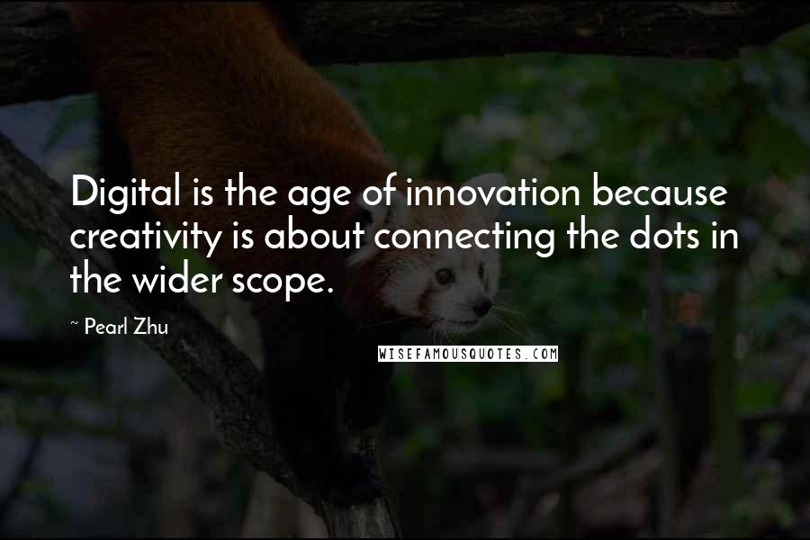 Pearl Zhu Quotes: Digital is the age of innovation because creativity is about connecting the dots in the wider scope.