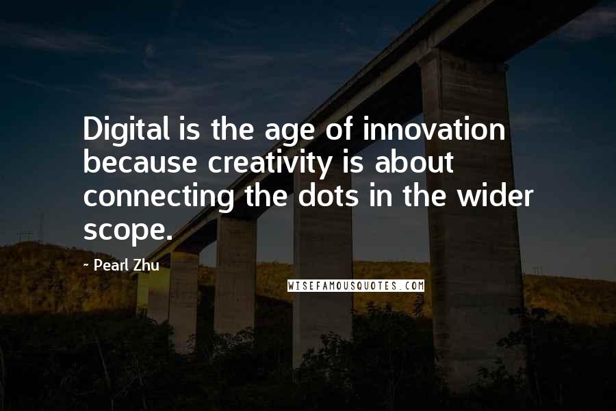 Pearl Zhu Quotes: Digital is the age of innovation because creativity is about connecting the dots in the wider scope.