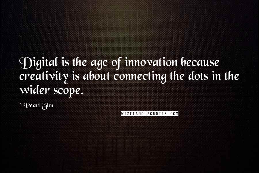 Pearl Zhu Quotes: Digital is the age of innovation because creativity is about connecting the dots in the wider scope.