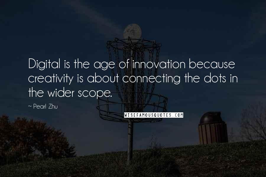 Pearl Zhu Quotes: Digital is the age of innovation because creativity is about connecting the dots in the wider scope.