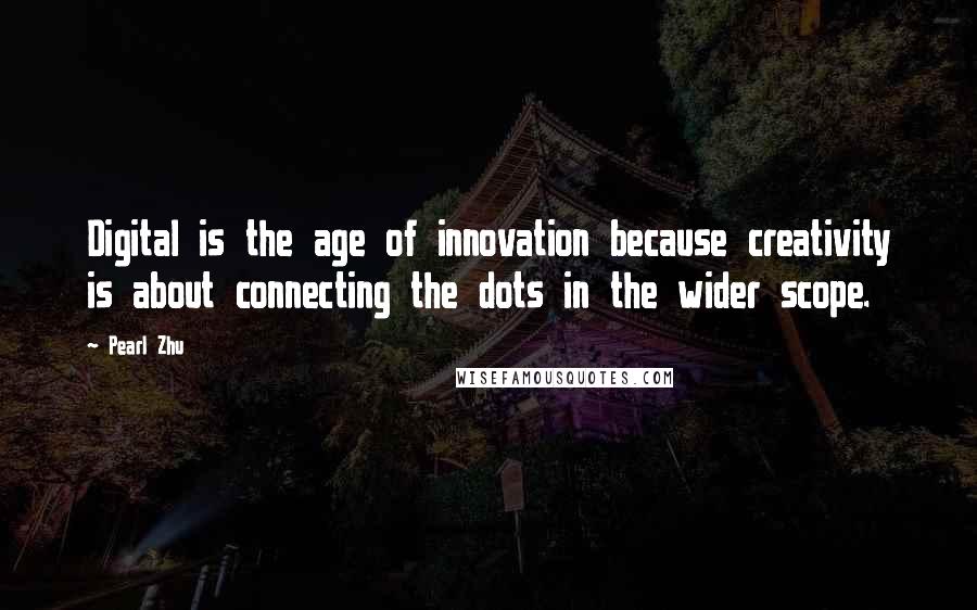 Pearl Zhu Quotes: Digital is the age of innovation because creativity is about connecting the dots in the wider scope.