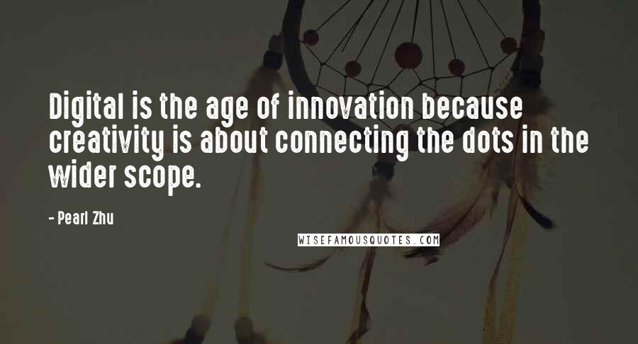 Pearl Zhu Quotes: Digital is the age of innovation because creativity is about connecting the dots in the wider scope.