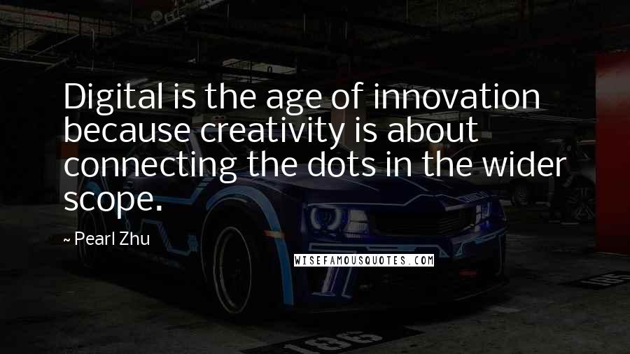 Pearl Zhu Quotes: Digital is the age of innovation because creativity is about connecting the dots in the wider scope.