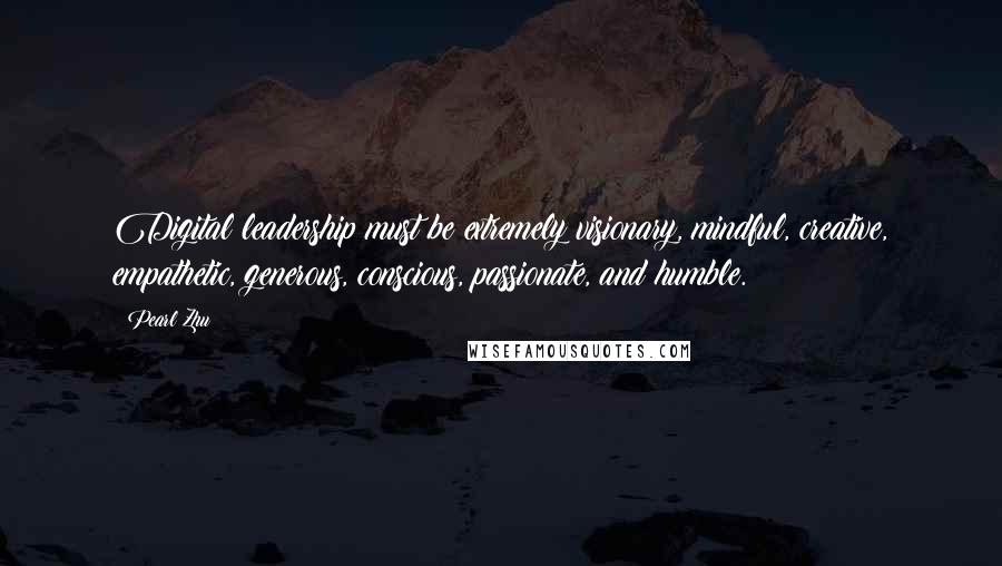 Pearl Zhu Quotes: Digital leadership must be extremely visionary, mindful, creative, empathetic, generous, conscious, passionate, and humble.