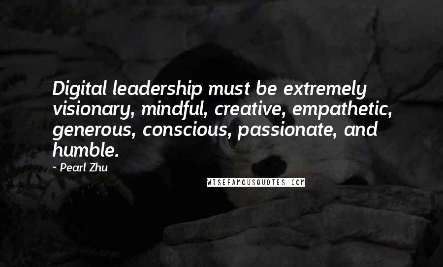 Pearl Zhu Quotes: Digital leadership must be extremely visionary, mindful, creative, empathetic, generous, conscious, passionate, and humble.