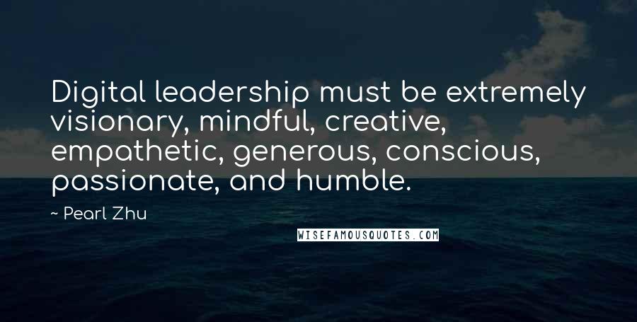 Pearl Zhu Quotes: Digital leadership must be extremely visionary, mindful, creative, empathetic, generous, conscious, passionate, and humble.