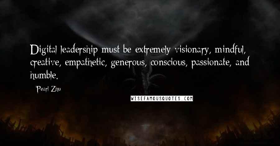 Pearl Zhu Quotes: Digital leadership must be extremely visionary, mindful, creative, empathetic, generous, conscious, passionate, and humble.