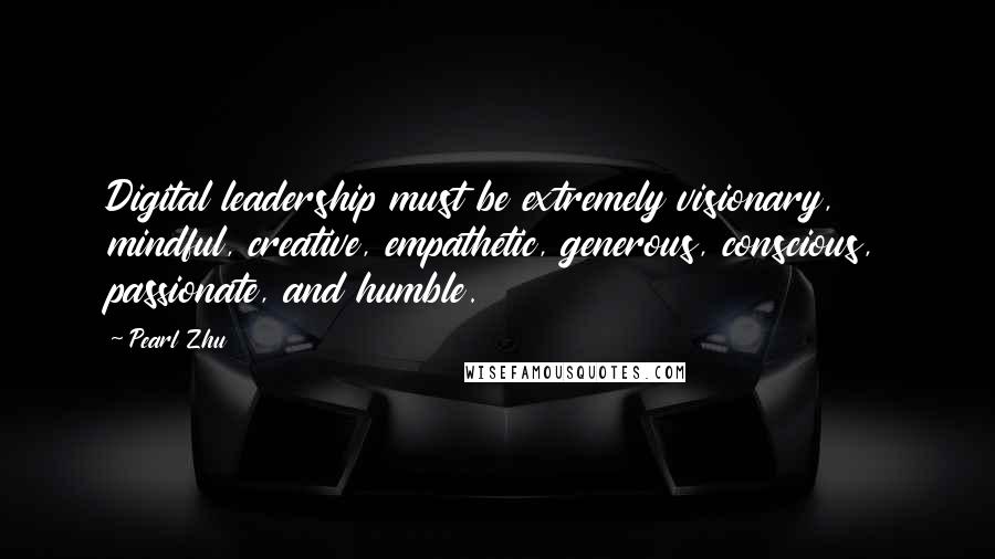 Pearl Zhu Quotes: Digital leadership must be extremely visionary, mindful, creative, empathetic, generous, conscious, passionate, and humble.