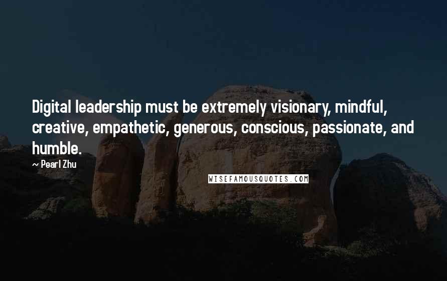 Pearl Zhu Quotes: Digital leadership must be extremely visionary, mindful, creative, empathetic, generous, conscious, passionate, and humble.