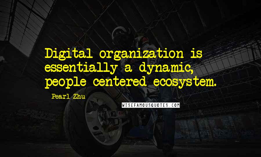 Pearl Zhu Quotes: Digital organization is essentially a dynamic, people-centered ecosystem.