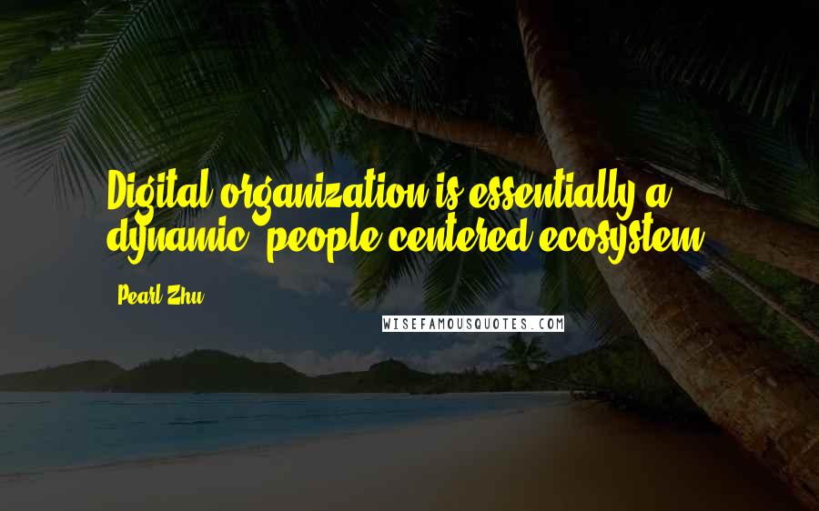 Pearl Zhu Quotes: Digital organization is essentially a dynamic, people-centered ecosystem.