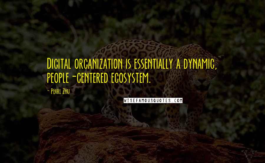 Pearl Zhu Quotes: Digital organization is essentially a dynamic, people-centered ecosystem.