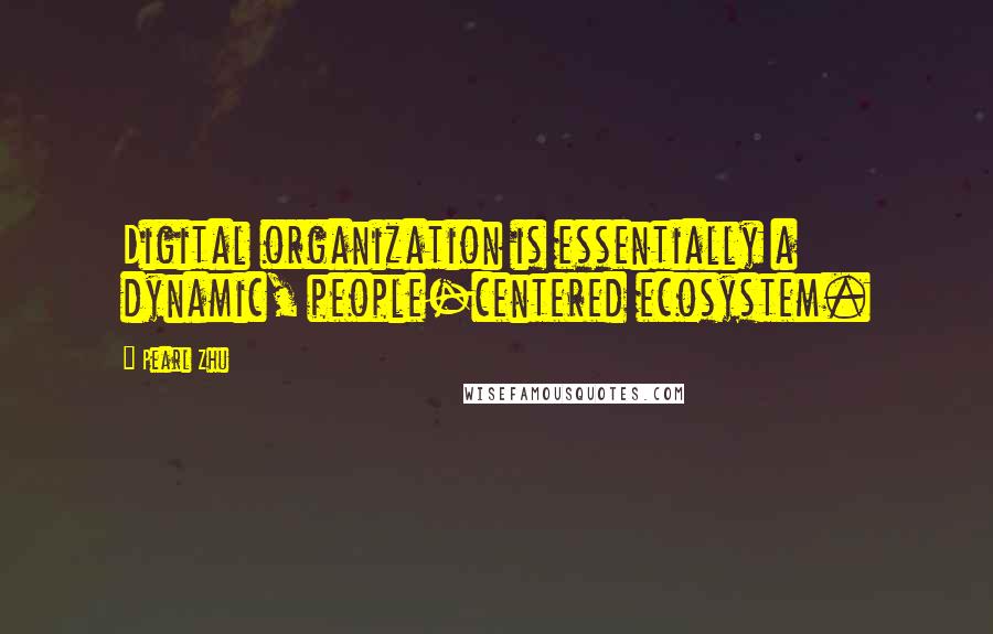 Pearl Zhu Quotes: Digital organization is essentially a dynamic, people-centered ecosystem.