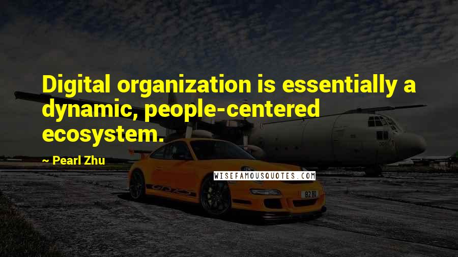 Pearl Zhu Quotes: Digital organization is essentially a dynamic, people-centered ecosystem.