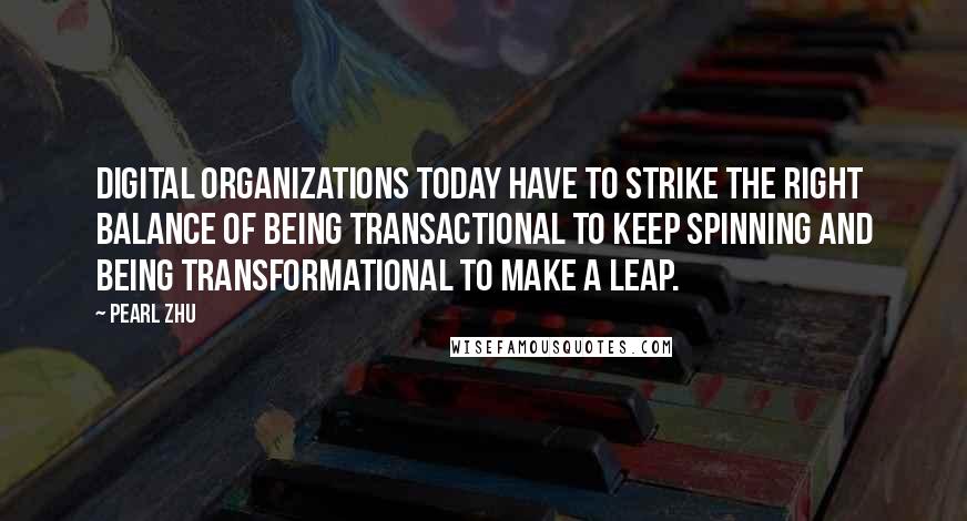 Pearl Zhu Quotes: Digital organizations today have to strike the right balance of being transactional to keep spinning and being transformational to make a leap.