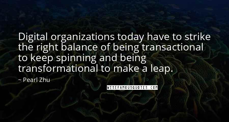 Pearl Zhu Quotes: Digital organizations today have to strike the right balance of being transactional to keep spinning and being transformational to make a leap.
