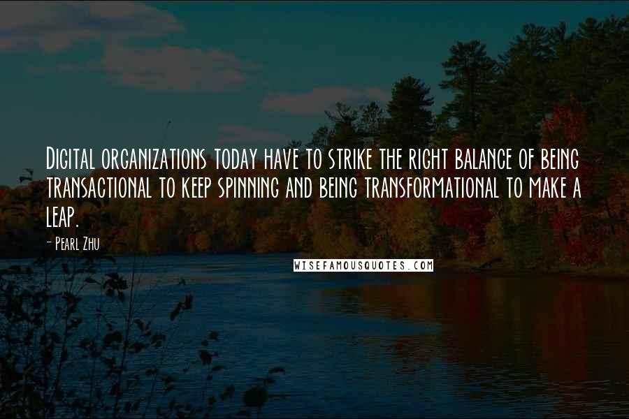 Pearl Zhu Quotes: Digital organizations today have to strike the right balance of being transactional to keep spinning and being transformational to make a leap.