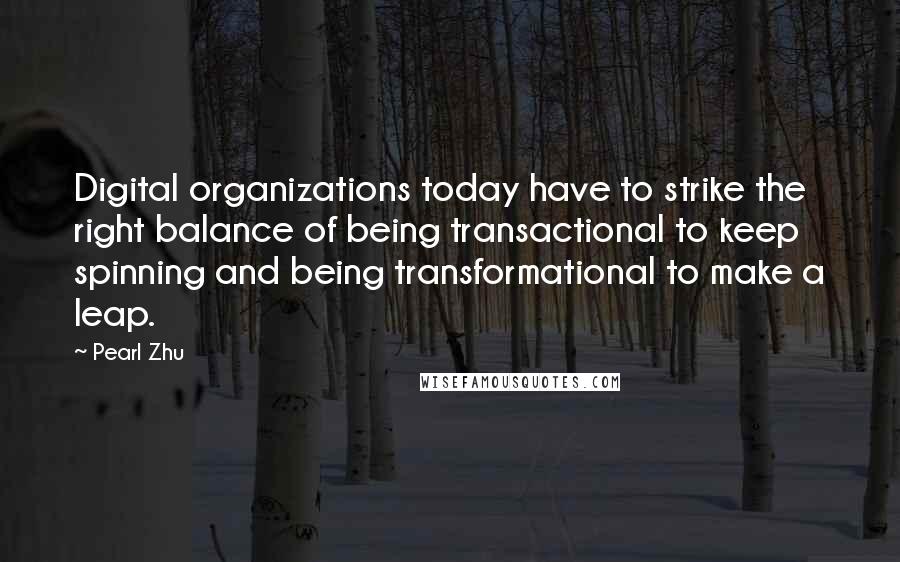 Pearl Zhu Quotes: Digital organizations today have to strike the right balance of being transactional to keep spinning and being transformational to make a leap.