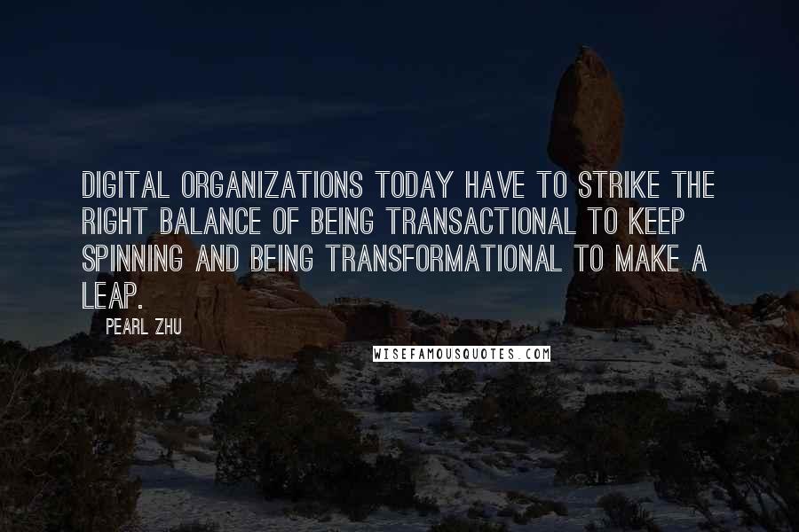 Pearl Zhu Quotes: Digital organizations today have to strike the right balance of being transactional to keep spinning and being transformational to make a leap.