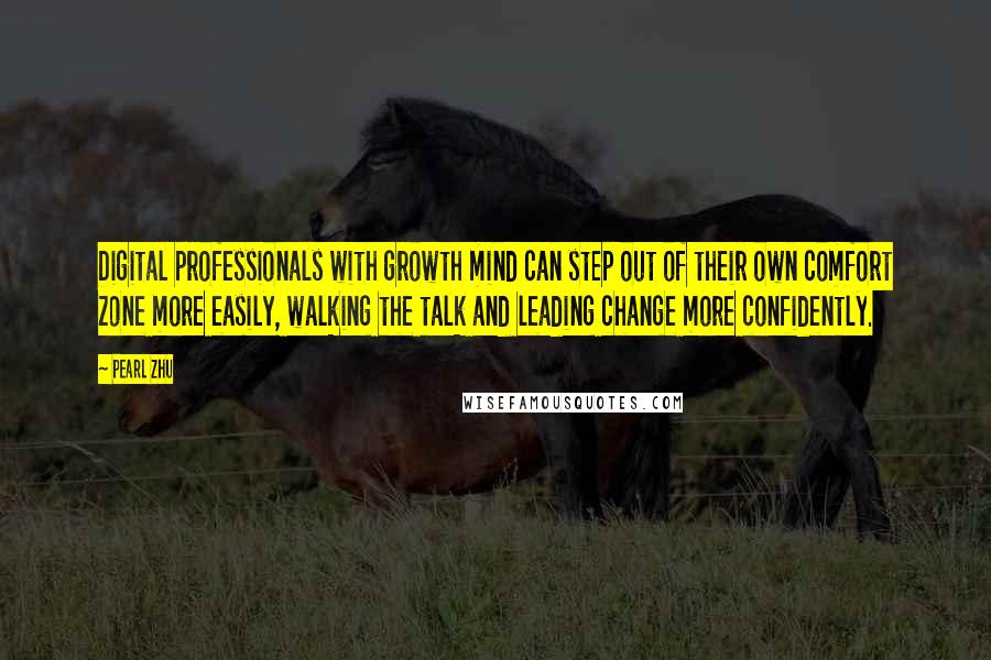 Pearl Zhu Quotes: Digital professionals with growth mind can step out of their own comfort zone more easily, walking the talk and leading change more confidently.