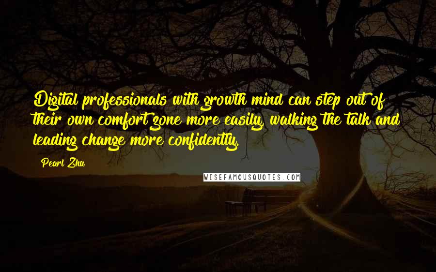 Pearl Zhu Quotes: Digital professionals with growth mind can step out of their own comfort zone more easily, walking the talk and leading change more confidently.